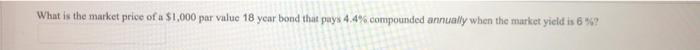 What Is The Market Price Of A 1 000 Par Value 18 Year Bond That Pays 4 4 Compounded Annually When The Market Yield Is 1