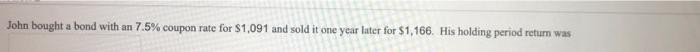 John Bought A Bond With An 7 5 Coupon Rate For 1 091 And Sold It One Year Later For 1 166 His Holding Period Return 1