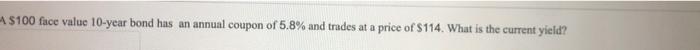 100 Face Value 10 Year Bond Has An Annual Coupon Of 5 8 And Trades At A Price Of S114 What Is The Current Yield 1