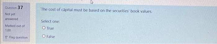 Question 37 The Cost Of Capital Must Be Based On The Securities Book Values Not Yet Answered Marked Out Of 1 00 Select 1