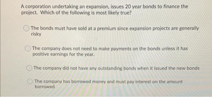 A Corporation Undertaking An Expansion Issues 20 Year Bonds To Finance The Project Which Of The Following Is Most Like 1
