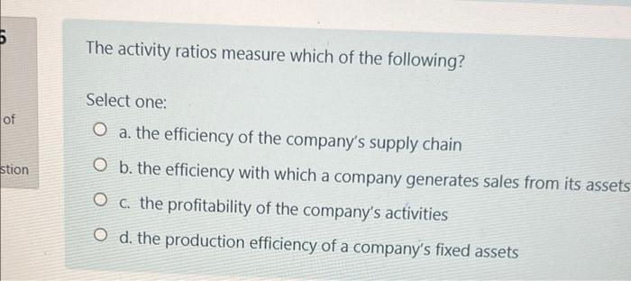 The Activity Ratios Measure Which Of The Following Select One Of Stion O A The Efficiency Of The Company S Supply C 1