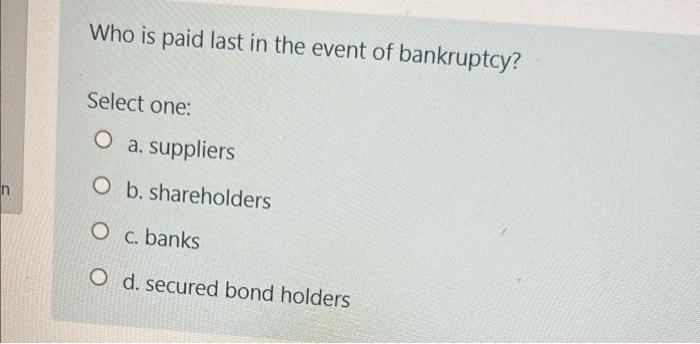 Who Is Paid Last In The Event Of Bankruptcy Select One O A Suppliers N O B Shareholders O C Banks O D Secured Bond 1