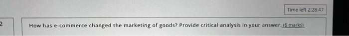 Time Left 2 28 47 2 How Has E Commerce Changed The Marketing Of Goods Provide Critical Analysis In Your Answer 6 Mark 1