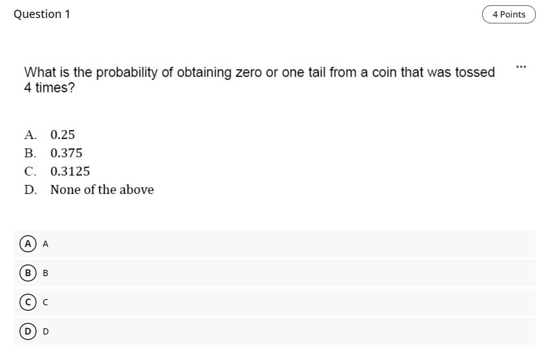 Question 1 4 Points What Is The Probability Of Obtaining Zero Or One Tail From A Coin That Was Tossed 4 Times A B C 1