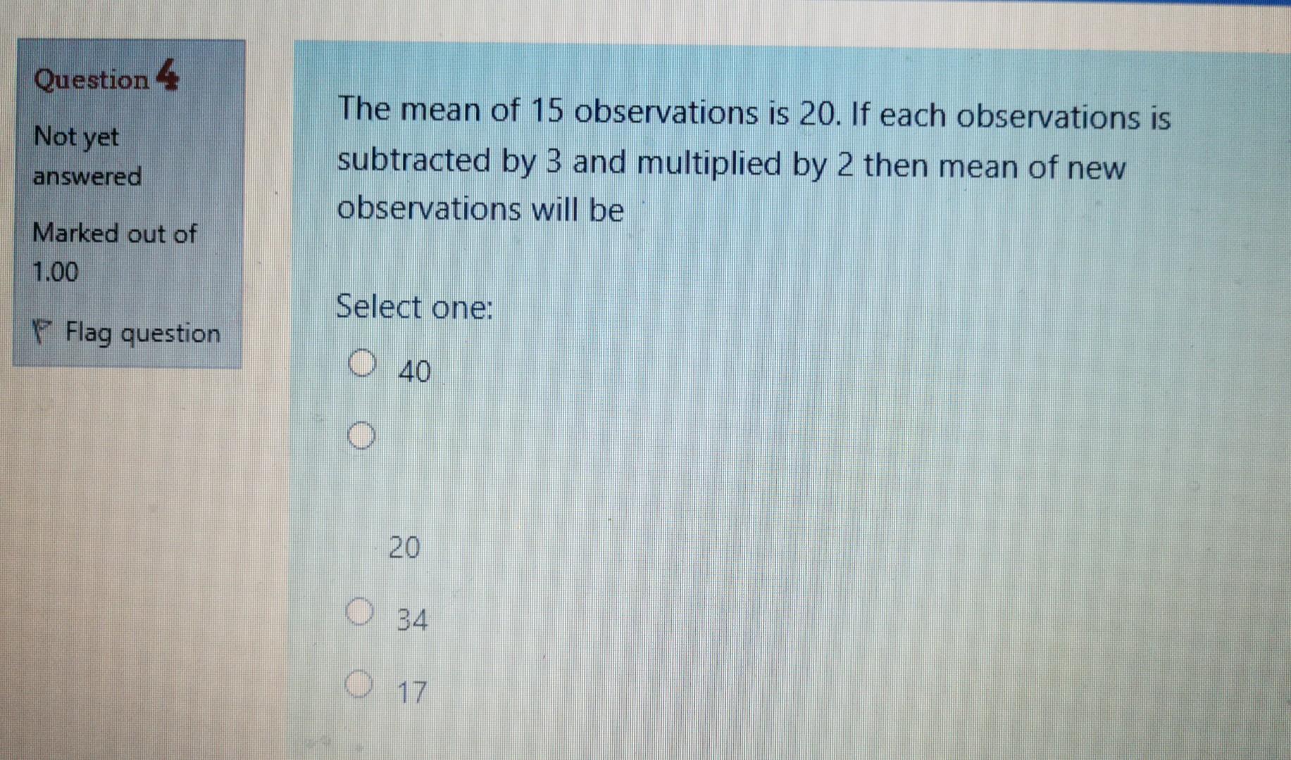 Question 4 Not Yet The Mean Of 15 Observations Is 20 If Each Observations Is Subtracted By 3 And Multiplied By 2 Then M 1