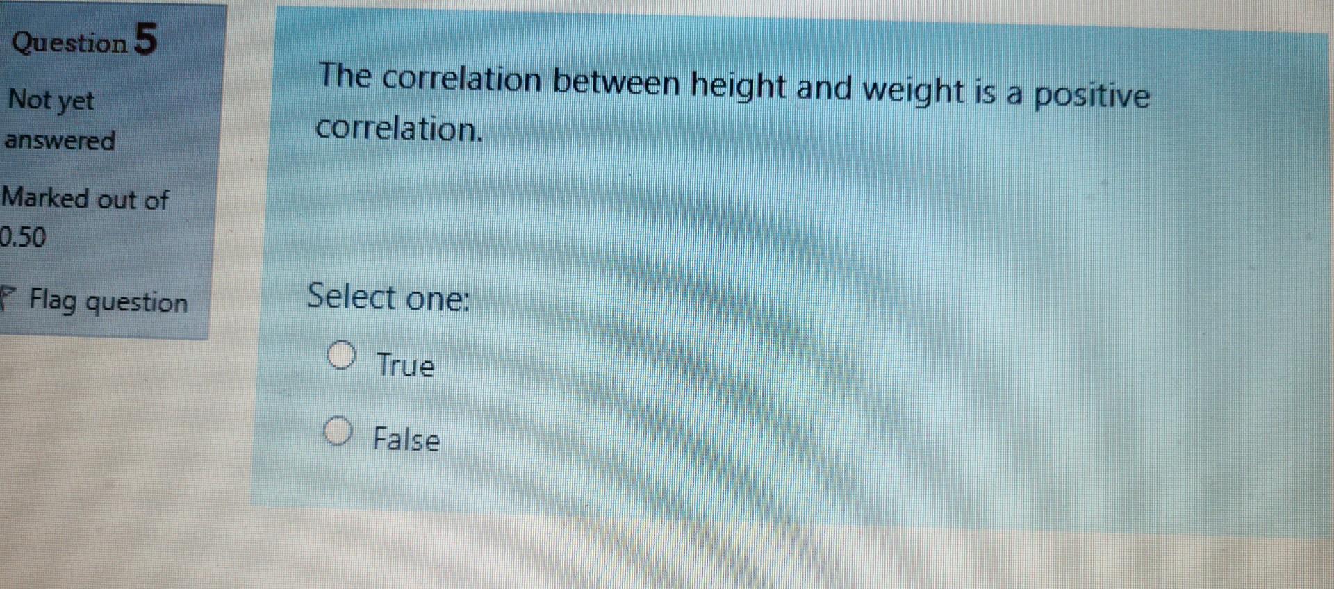 Question 5 Not Yet The Correlation Between Height And Weight Is A Positive Correlation Answered Marked Out Of 0 50 Flag 1