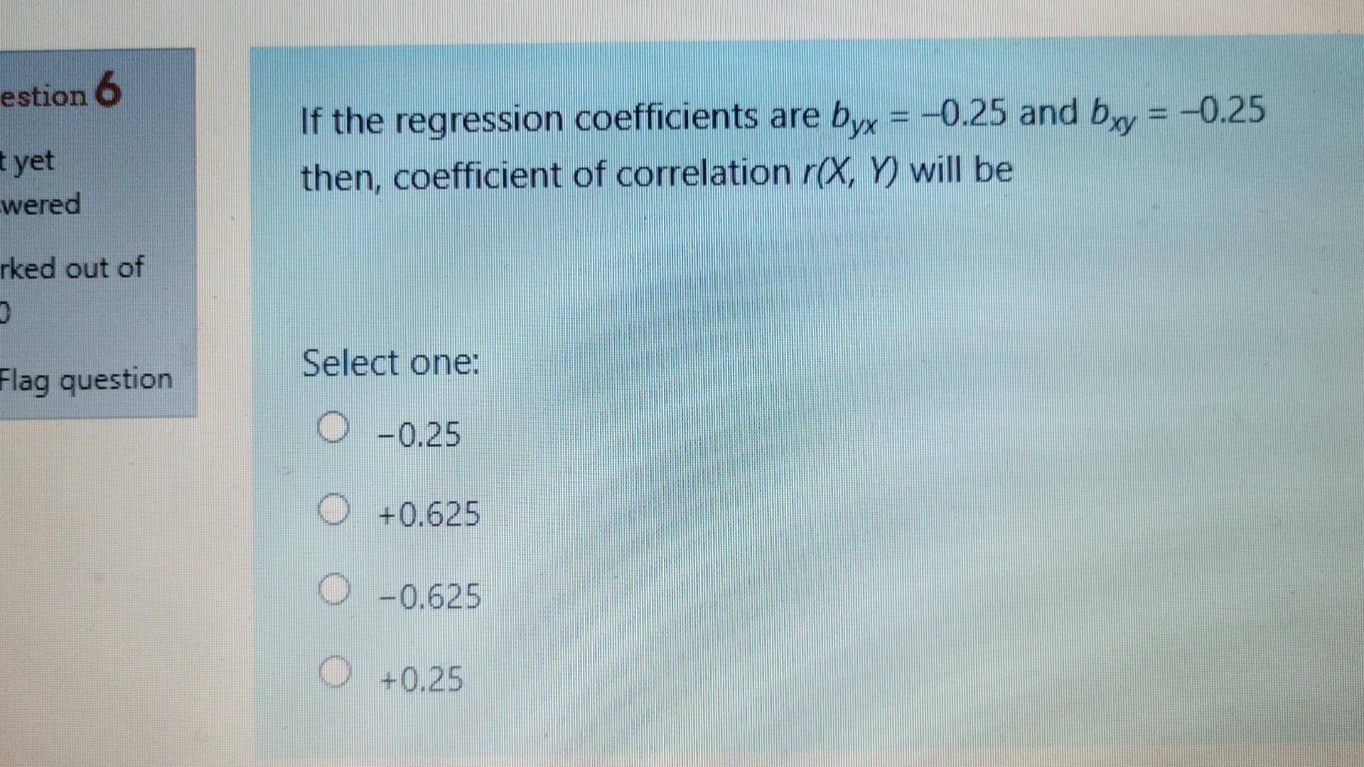 Estion 6 T Yet If The Regression Coefficients Are Byx 0 25 And Bxy 0 25 Then Coefficient Of Correlation R X Y W 1