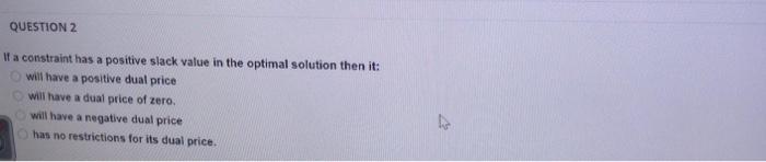 Question 2 If A Constraint Has A Positive Slack Value In The Optimal Solution Then It Will Have A Positive Dual Price W 1