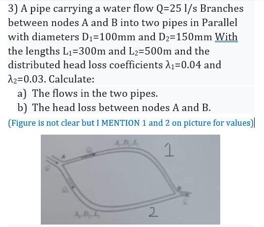 3 A Pipe Carrying A Water Flow Q 25 L S Branches Between Nodes A And B Into Two Pipes In Parallel With Diameters D 100 1