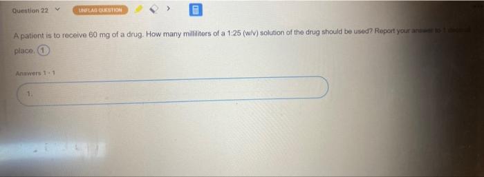 Question 22 Glagolcstion A Patient Is To Receive 60 Mg Of A Drug How Many Milliliters Of A 1 25 W V Solution Of The D 1