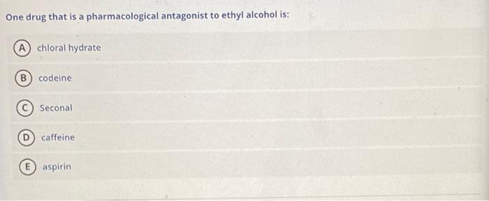 One Drug That Is A Pharmacological Antagonist To Ethyl Alcohol Is A Chloral Hydrate B Codeine Seconal Caffeine E Aspir 1