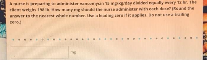 A Nurse Is Preparing To Administer Vancomycin 15 Mg Kg Day Divided Equally Every 12 Hr The Client Weighs 198 Lb How Ma 1