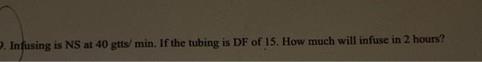 Infusing Is Ns At 40 Gtts Min If The Tubing Is Df Of 15 How Much Will Infuse In 2 Hours 1