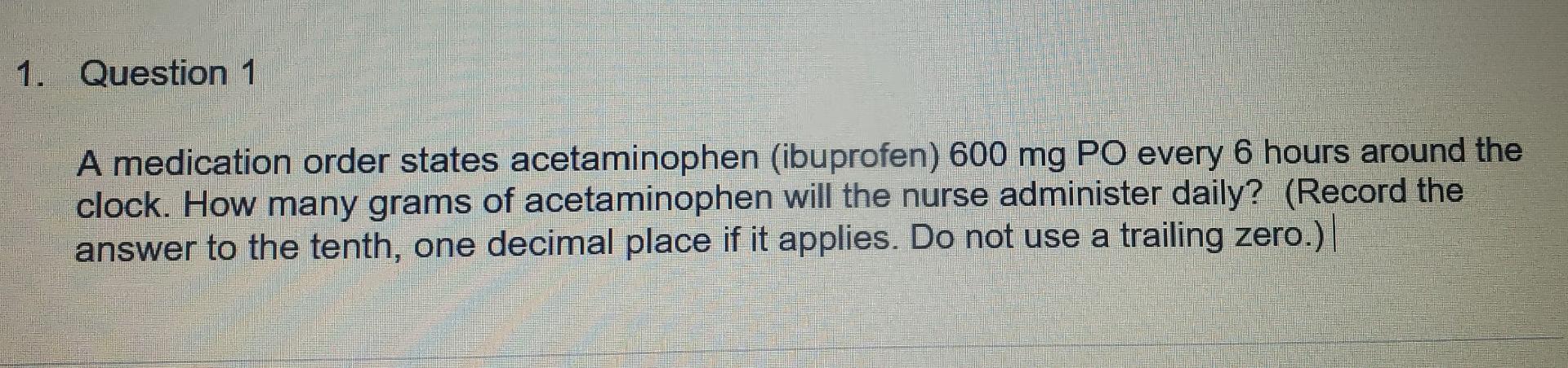 1 Question 1 A Medication Order States Acetaminophen Ibuprofen 600 Mg Po Every 6 Hours Around The Clock How Many Gra 1