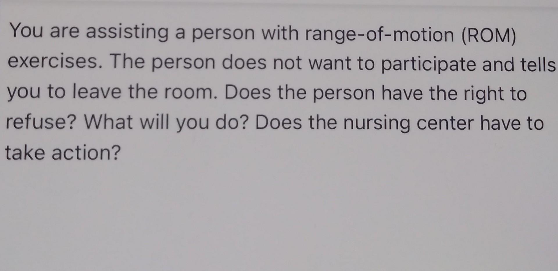 You Are Assisting A Person With Range Of Motion Rom Exercises The Person Does Not Want To Participate And Tells You T 1