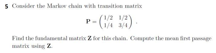 5 Consider The Markov Chain With Transition Matrix 1 2 1 2 P 1 4 3 4 Find The Fundamental Matrix Z For This Chain Comp 1