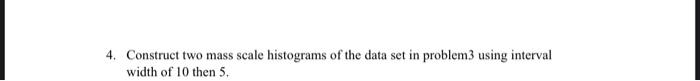 4 Construct Two Mass Scale Histograms Of The Data Set In Problem3 Using Interval Width Of 10 Then 5 1