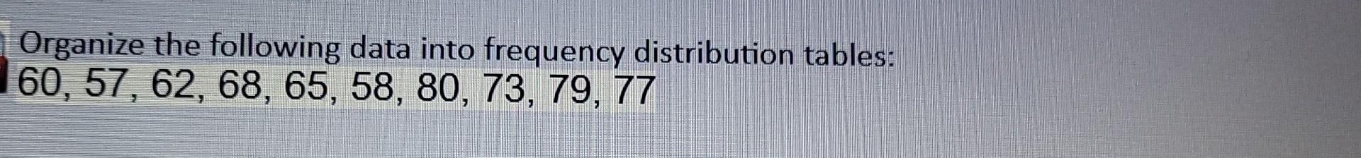 Organize The Following Data Into Frequency Distribution Tables 160 57 62 68 65 58 80 73 79 77 1