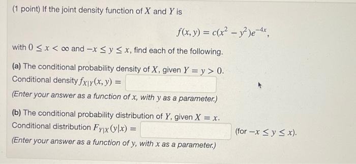 1 Point If The Joint Density Function Of X And Y Is F X Y C X2 Y2 E 4x With 0 X 0 And X Y X Find Each Of 1