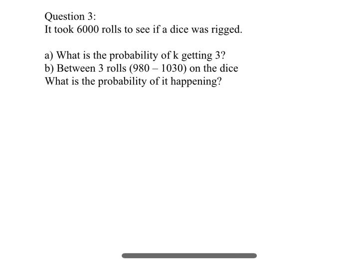Question 3 It Took 6000 Rolls To See If A Dice Was Rigged A What Is The Probability Of K Getting 3 B Between 3 Roll 1