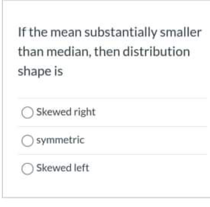 If The Mean Substantially Smaller Than Median Then Distribution Shape Is Skewed Right O Symmetric Skewed Left 1