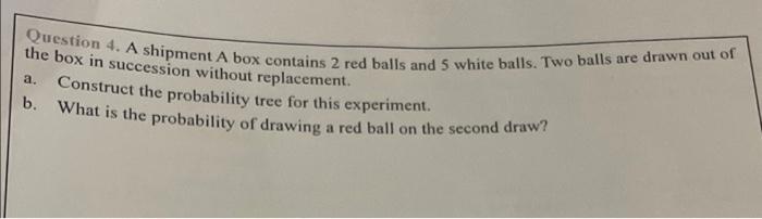 Question 4 A Shipment A Box Contains 2 Red Balls And 5 White Balls Two Balls Are Drawn Out Of The Box In Succession Wi 1