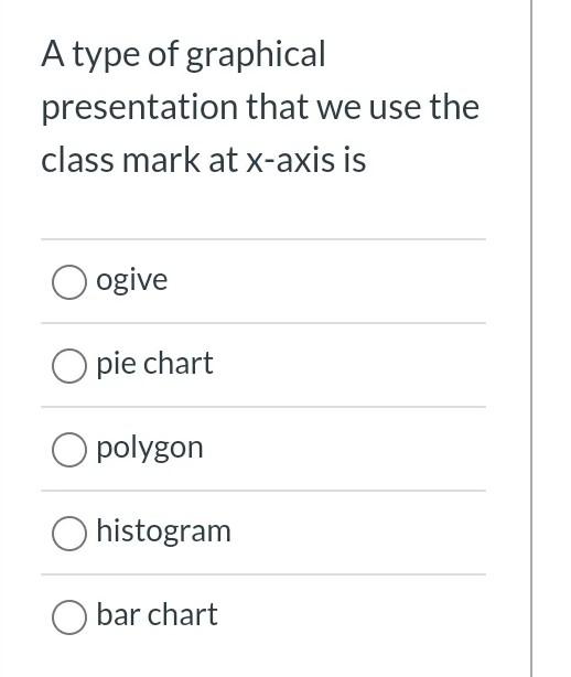 A Type Of Graphical Presentation That We Use The Class Mark At X Axis Is Ogive O Pie Chart O Polygon Histogram Bar Chart 1