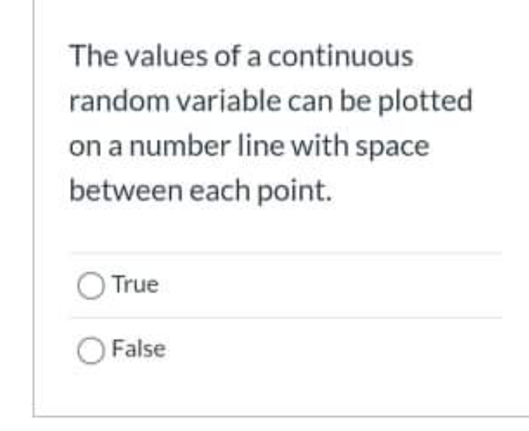 The Values Of A Continuous Random Variable Can Be Plotted On A Number Line With Space Between Each Point O True False 1