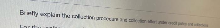 Briefly Explain The Collection Procedure And Collection Effort Under Credit Policy And Collections For That 1
