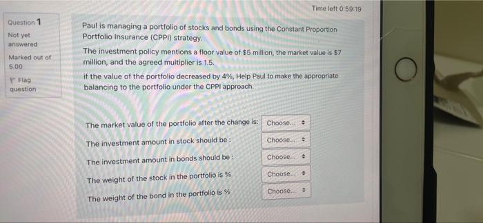 Time Left 0 59 19 Question Not Yet Answered Marked Out Of 5 00 Paul Is Managing A Portfolio Of Stocks And Bonds Using Th 1