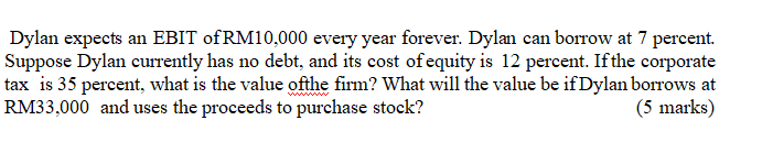 Dylan Expects An Ebit Of Rm10 000 Every Year Forever Dylan Can Borrow At 7 Percent Suppose Dylan Currently Has No Debt 1