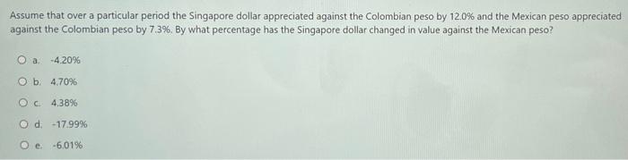 Assume That Over A Particular Period The Singapore Dollar Appreciated Against The Colombian Peso By 12 0 And The Mexica 1