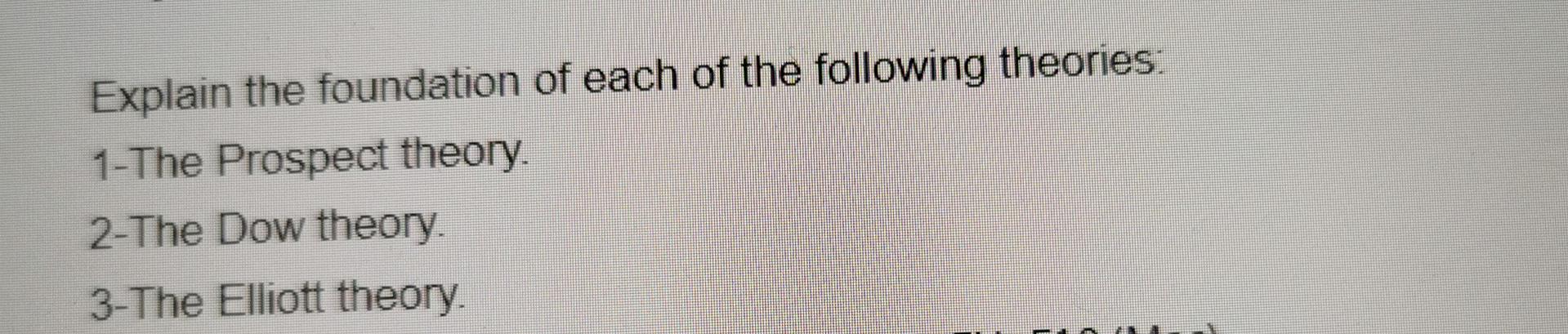 Explain The Foundation Of Each Of The Following Theories 1 The Prospect Theory 2 The Dow Theory 3 The Elliott Theory 1