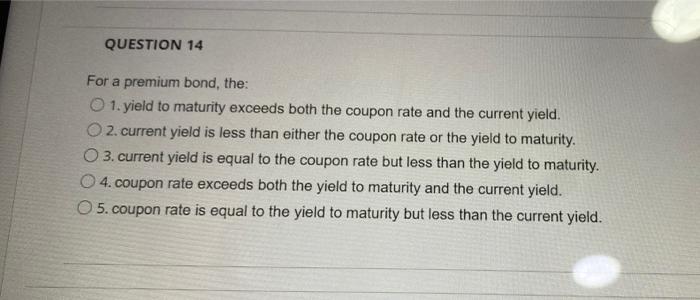 Question 14 For A Premium Bond The 1 Yield To Maturity Exceeds Both The Coupon Rate And The Current Yield 2 Current 1