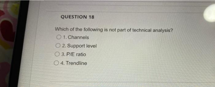 Question 18 Which Of The Following Is Not Part Of Technical Analysis 1 Channels O 2 Support Level 3 P E Ratio 4 Tren 1