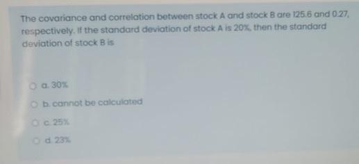 The Covariance And Correlation Between Stock A And Stock Bare 125 6 And 0 27 Respectively If The Standard Deviation Of 1