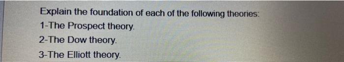 Explain The Foundation Of Each Of The Following Theories 1 The Prospect Theory 2 The Dow Theory 3 The Elliott Theory 1