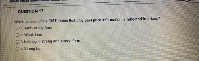 Question 17 Which Version Of The Emt States That Only Past Price Information Is Reflected In Prices O 1 Semi Strong Fo 1
