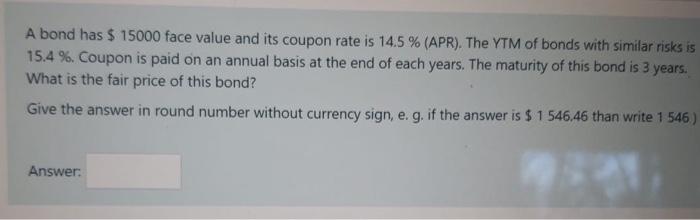 A Bond Has 15000 Face Value And Its Coupon Rate Is 14 5 Apr The Ytm Of Bonds With Similar Risks Is 15 4 Coupon 1