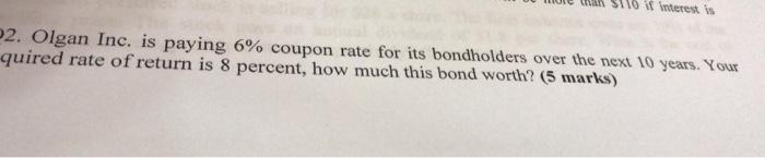 110 Wrest Is 2 Olgan Inc Is Paying 6 Coupon Rate For Its Bondholders Over The Next 10 Years Your Quired Rate Of Retu 1