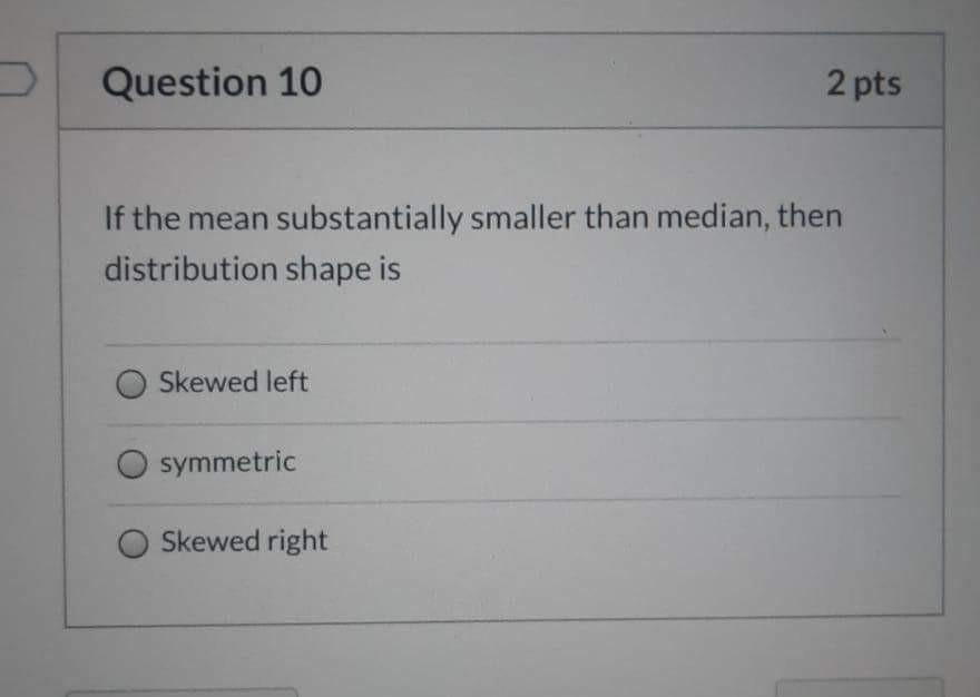 Question 10 2 Pts If The Mean Substantially Smaller Than Median Then Distribution Shape Is Skewed Left Symmetric Skewed 1