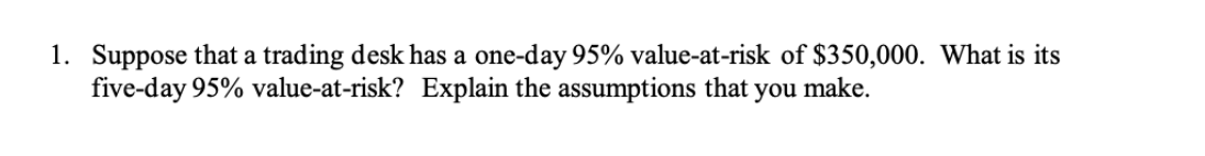 1 Suppose That A Trading Desk Has A One Day 95 Value At Risk Of 350 000 What Is Its Five Day 95 Value At Risk Expl 1