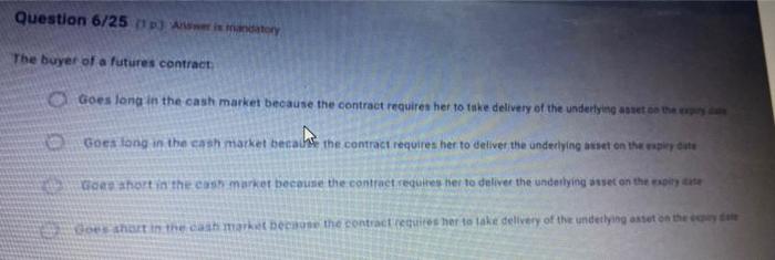 Question 6 25 The Buyer Of A Futures Contract Goes Long In The Cash Market Because The Contract Requires Her To Take D 1