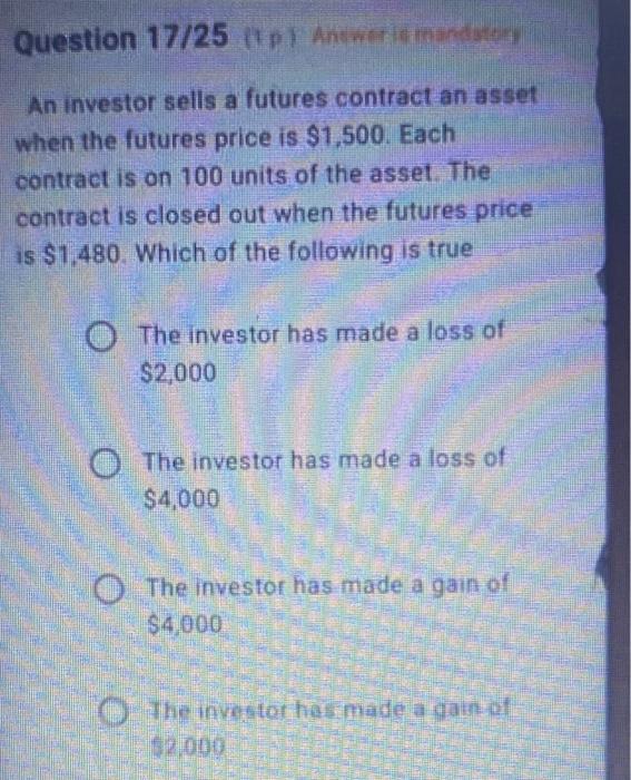 Question 17 25 Pl Antwere Mandatory An Investor Sells A Futures Contract An Asset When The Futures Price Is 1 500 Eac 1