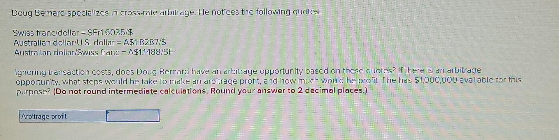 Doug Bernard Specializes In Cross Rate Arbitrage He Notices The Following Quotes Swiss Franc Dollar Sf 1 6035 Aust 1