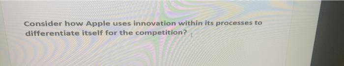 Consider How Apple Uses Innovation Within Its Processes To Differentiate Itself For The Competition 1