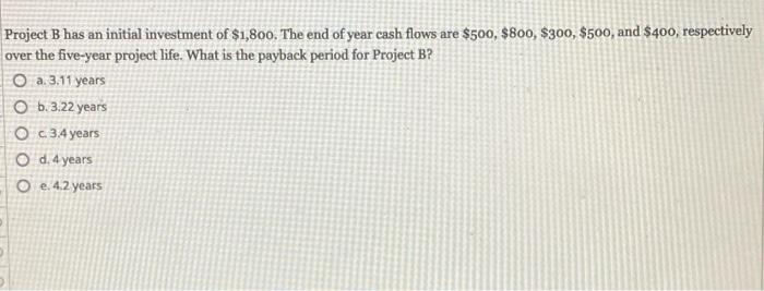 Project B Has An Initial Investment Of 1 800 The End Of Year Cash Flows Are 500 800 300 500 And 400 Respecti 1