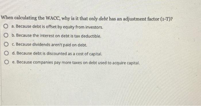 When Calculating The Wacc Why Is It That Only Debt Has An Adjustment Factor 1 T O A Because Debt Is Offset By Equit 1