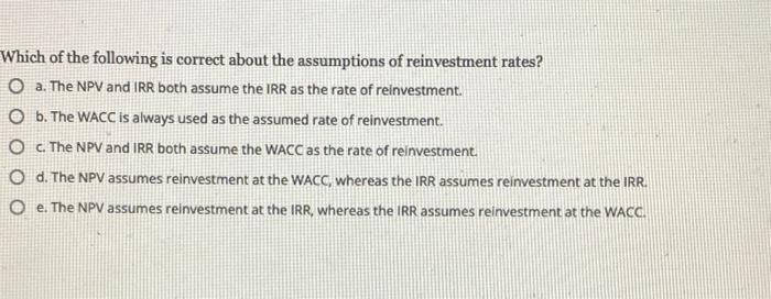 Which Of The Following Is Correct About The Assumptions Of Reinvestment Rates O A The Npv And Irr Both Assume The Irr 1